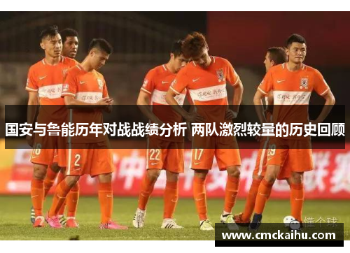 国安与鲁能历年对战战绩分析 两队激烈较量的历史回顾