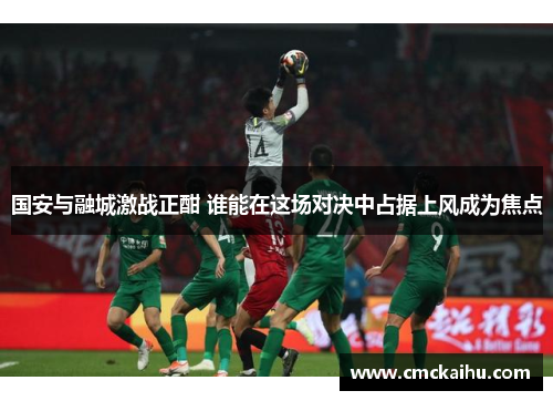 国安与融城激战正酣 谁能在这场对决中占据上风成为焦点