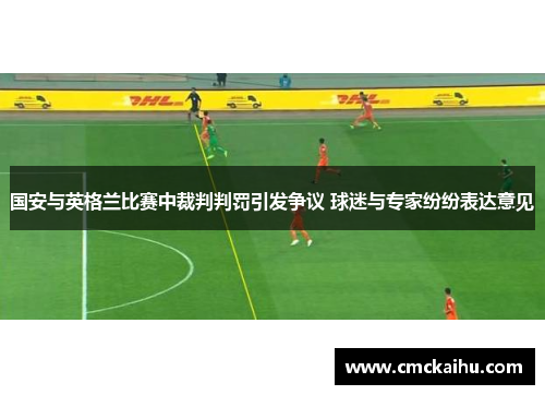国安与英格兰比赛中裁判判罚引发争议 球迷与专家纷纷表达意见