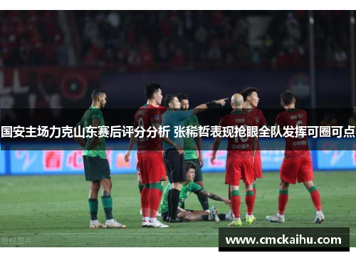 国安主场力克山东赛后评分分析 张稀哲表现抢眼全队发挥可圈可点