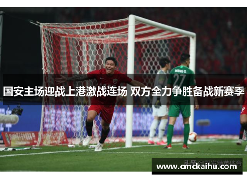 国安主场迎战上港激战连场 双方全力争胜备战新赛季